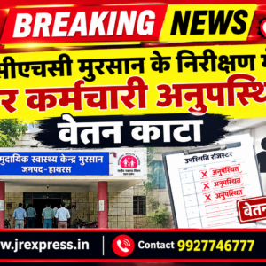 Hathras;सीएचसी मुरसान के निरीक्षण में चार कर्मचारी अनुपस्थित, वेतन काटा