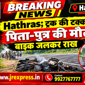 Hathras;ट्रक की टक्कर से पिता-पुत्र की मौत, बाइक जलकर राख