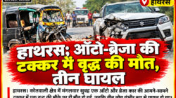 Hathras;ऑटो-ब्रेजा की टक्कर में वृद्ध की मौत, तीन घायल